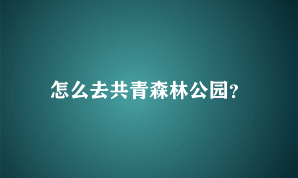 怎么去共青森林公园？