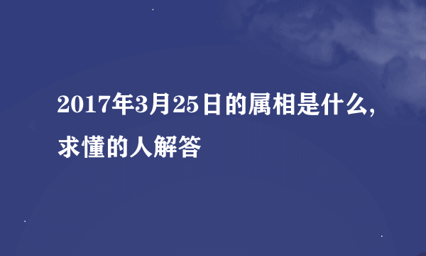 2017年3月25日的属相是什么,求懂的人解答