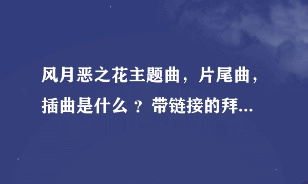 风月恶之花主题曲，片尾曲，插曲是什么 ？带链接的拜托各位大神