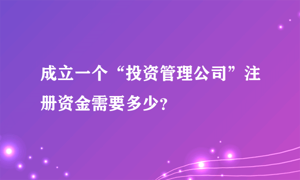 成立一个“投资管理公司”注册资金需要多少？