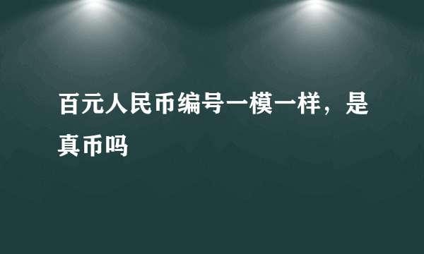 百元人民币编号一模一样，是真币吗