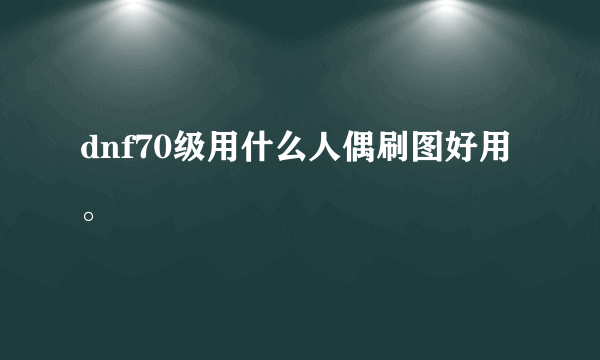 dnf70级用什么人偶刷图好用。