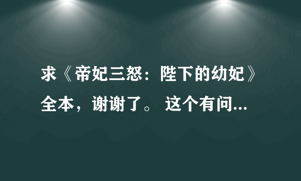 求《帝妃三怒：陛下的幼妃》全本，谢谢了。 这个有问题，貌似他没给我发啊，我没看邮箱直接采纳的，结果