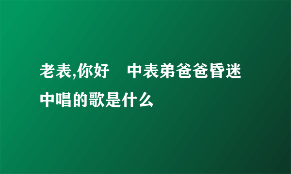 老表,你好嘢中表弟爸爸昏迷中唱的歌是什么