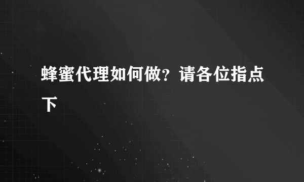 蜂蜜代理如何做？请各位指点下