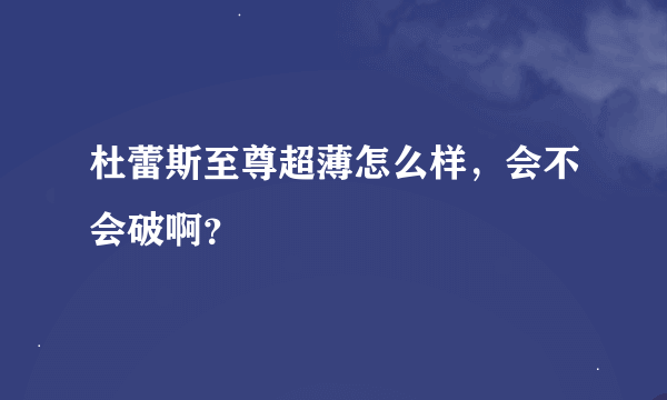 杜蕾斯至尊超薄怎么样，会不会破啊？