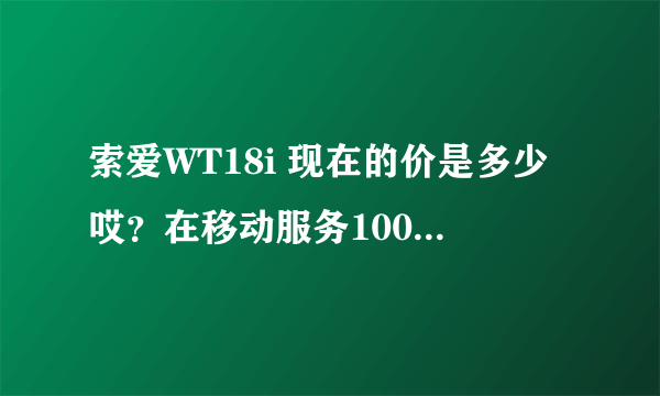 索爱WT18i 现在的价是多少哎？在移动服务100里买好不，要2100元。