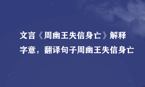 文言《周幽王失信身亡》解释字意，翻译句子周幽王失信身亡