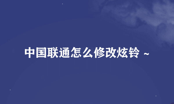 中国联通怎么修改炫铃 ~