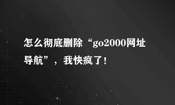 怎么彻底删除“go2000网址导航”，我快疯了！