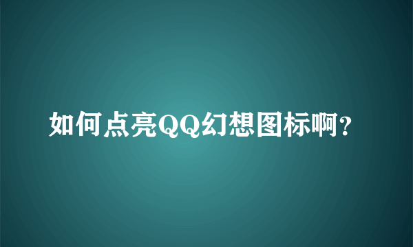 如何点亮QQ幻想图标啊？