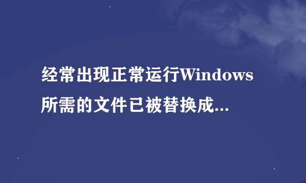 经常出现正常运行Windows所需的文件已被替换成无法识别的版本