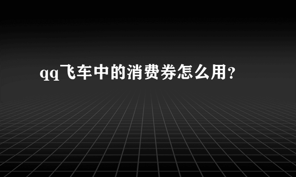 qq飞车中的消费券怎么用？