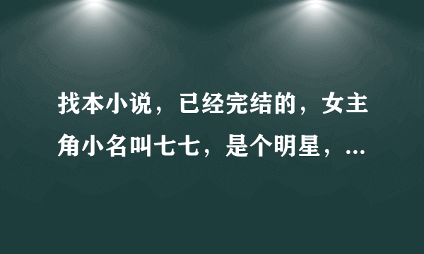 找本小说，已经完结的，女主角小名叫七七，是个明星，男主角号称是太子！