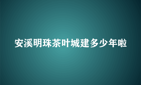 安溪明珠茶叶城建多少年啦