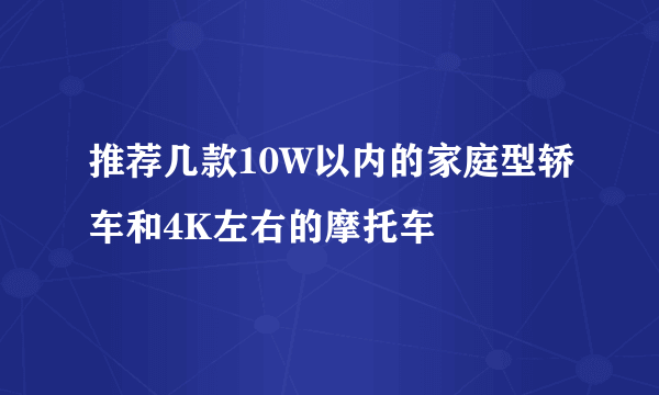 推荐几款10W以内的家庭型轿车和4K左右的摩托车