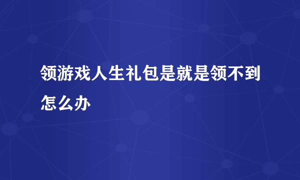 领游戏人生礼包是就是领不到怎么办