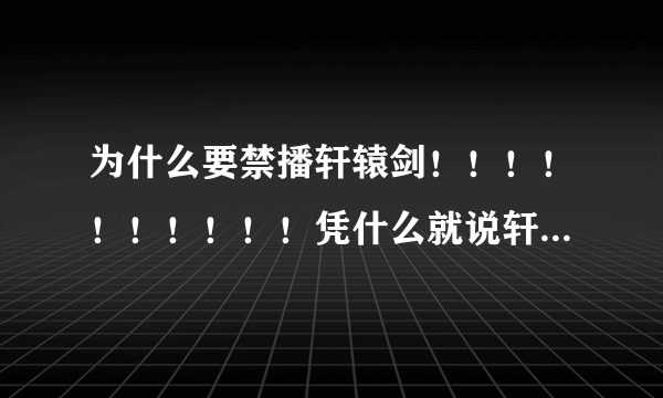 为什么要禁播轩辕剑！！！！！！！！！！凭什么就说轩辕剑有传播封建思想的意向，啊，封建你个SI人脑袋