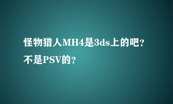 怪物猎人MH4是3ds上的吧？不是PSV的？