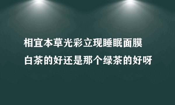 相宜本草光彩立现睡眠面膜 白茶的好还是那个绿茶的好呀