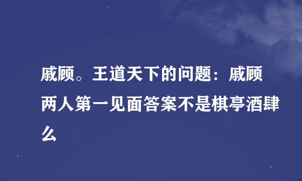 戚顾。王道天下的问题：戚顾两人第一见面答案不是棋亭酒肆么