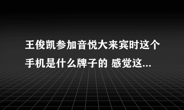 王俊凯参加音悦大来宾时这个手机是什么牌子的 感觉这手机出镜率蛮高的 好几次在狗的花絮里面都有