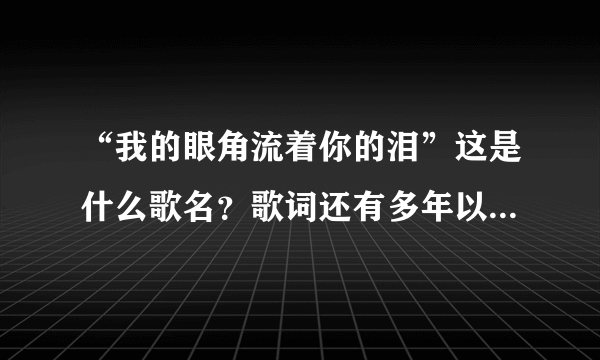 “我的眼角流着你的泪”这是什么歌名？歌词还有多年以来的感情你都无所谓，可我还在当年我们相遇的边方徘