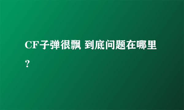 CF子弹很飘 到底问题在哪里？