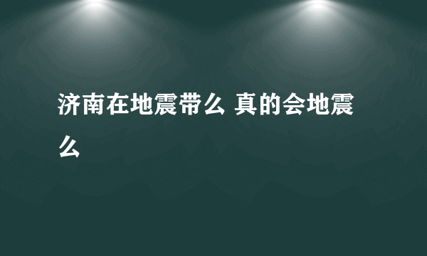 济南在地震带么 真的会地震么