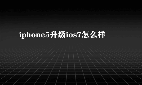 iphone5升级ios7怎么样