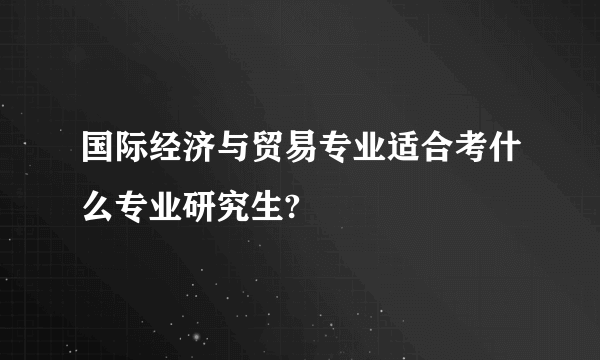 国际经济与贸易专业适合考什么专业研究生?