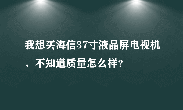 我想买海信37寸液晶屏电视机，不知道质量怎么样？