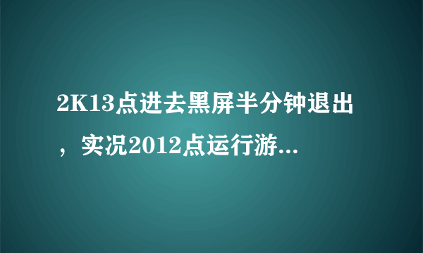 2K13点进去黑屏半分钟退出，实况2012点运行游戏没反应。。求助