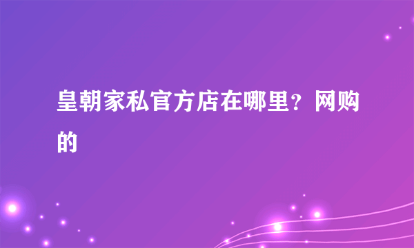 皇朝家私官方店在哪里？网购的