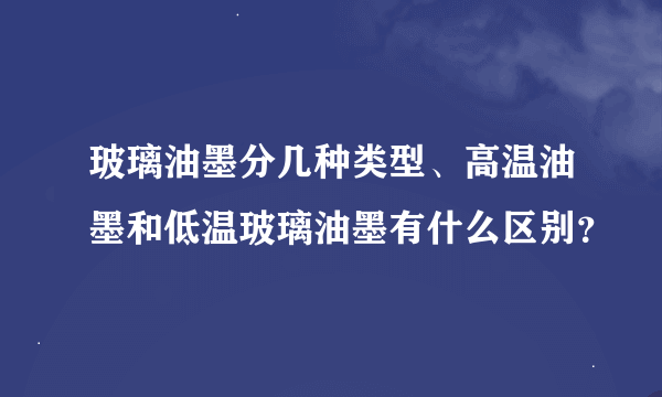 玻璃油墨分几种类型、高温油墨和低温玻璃油墨有什么区别？