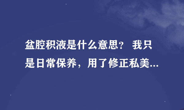 盆腔积液是什么意思？ 我只是日常保养，用了修正私美舒早上起来排了好多黄水，医生说是盆腔积液！