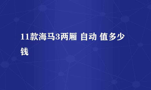 11款海马3两厢 自动 值多少钱