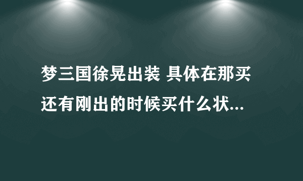 梦三国徐晃出装 具体在那买 还有刚出的时候买什么状态 要详细一点的 字别密密麻麻的！！谢谢