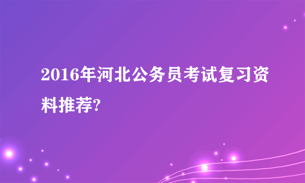 2016年河北公务员考试复习资料推荐?