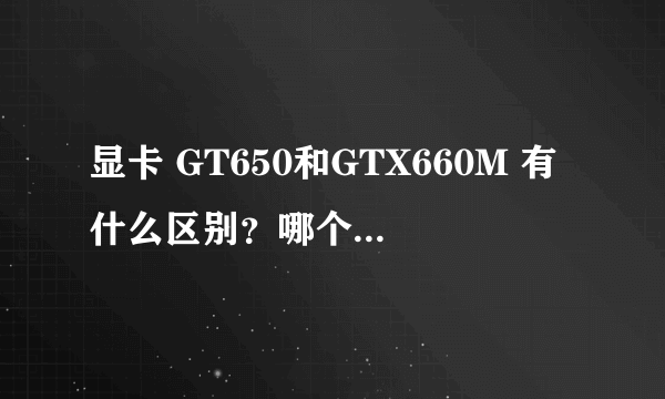 显卡 GT650和GTX660M 有什么区别？哪个好？如果两个gt650能顶一个gtx660m吗