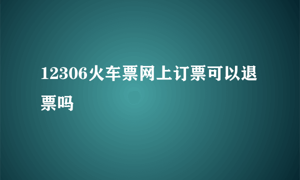 12306火车票网上订票可以退票吗