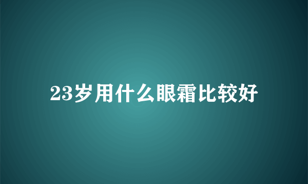 23岁用什么眼霜比较好