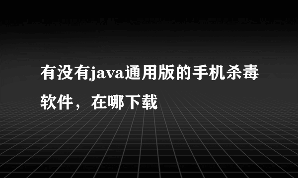 有没有java通用版的手机杀毒软件，在哪下载