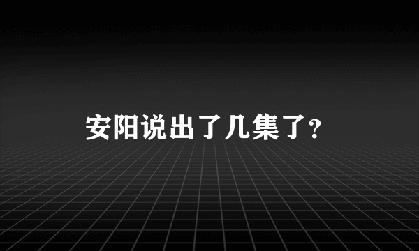 安阳说出了几集了？