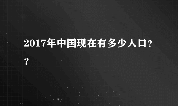 2017年中国现在有多少人口？？