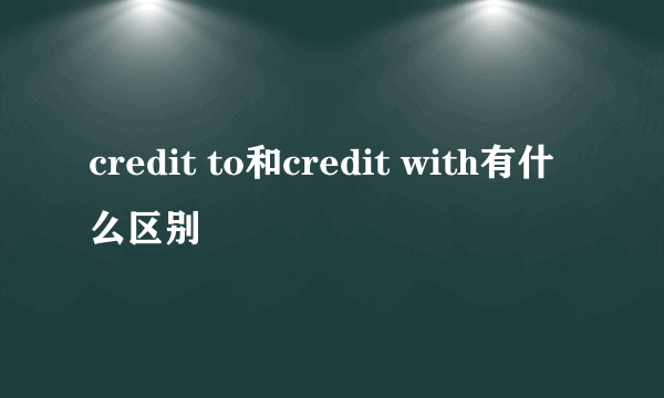 credit to和credit with有什么区别