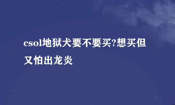 csol地狱犬要不要买?想买但又怕出龙炎