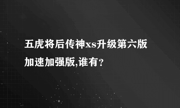 五虎将后传神xs升级第六版 加速加强版,谁有？