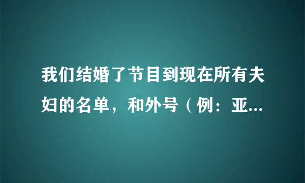 我们结婚了节目到现在所有夫妇的名单，和外号（例：亚当夫妇）