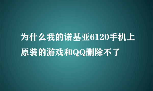 为什么我的诺基亚6120手机上原装的游戏和QQ删除不了